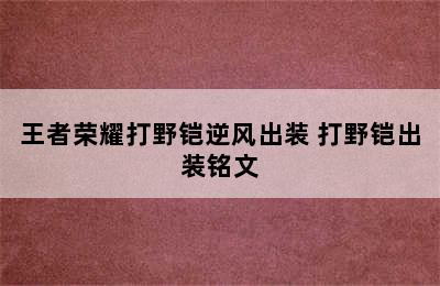 王者荣耀打野铠逆风出装 打野铠出装铭文